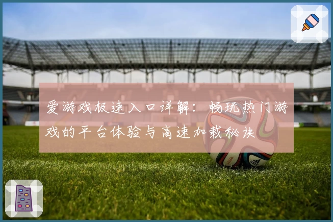 爱游戏极速入口详解：畅玩热门游戏的平台体验与高速加载秘诀