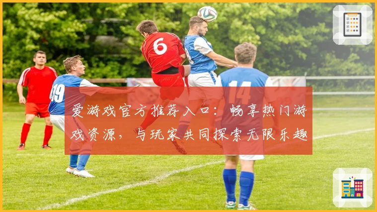 爱游戏官方推荐入口：畅享热门游戏资源，与玩家共同探索无限乐趣