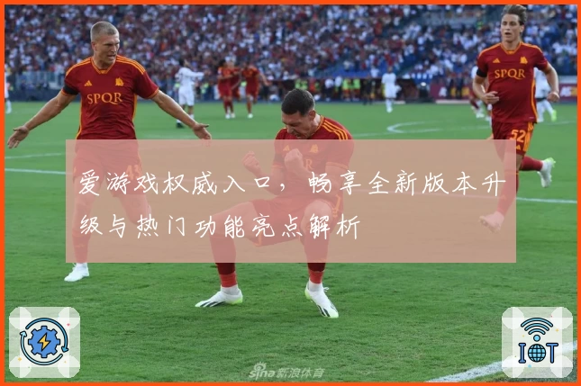 爱游戏权威入口，畅享全新版本升级与热门功能亮点解析