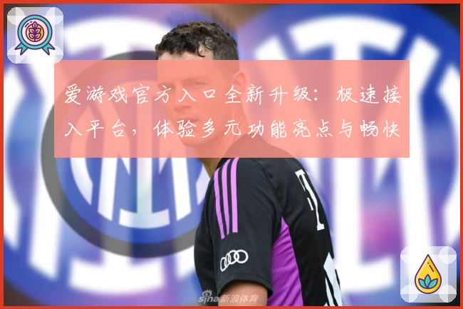 爱游戏官方入口全新升级：极速接入平台，体验多元功能亮点与畅快游戏工具