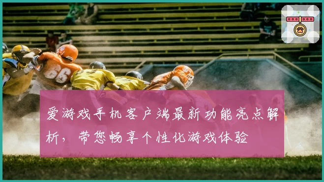 爱游戏手机客户端最新功能亮点解析,带您畅享个性化游戏体验