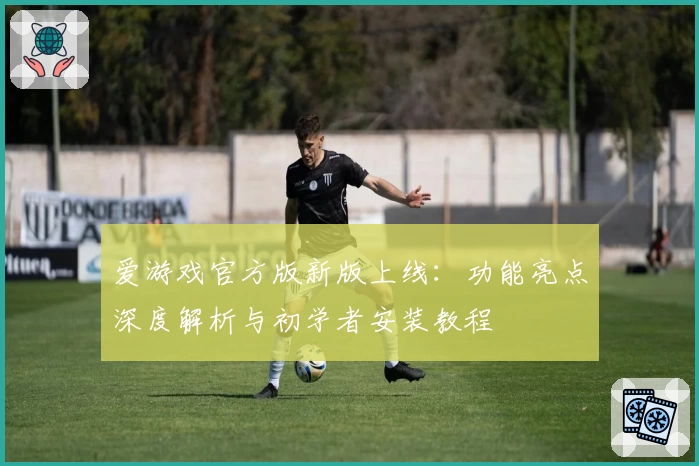 爱游戏官方版新版上线：功能亮点深度解析与初学者安装教程