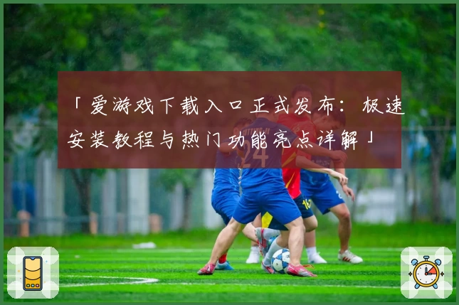 「爱游戏下载入口正式发布：极速安装教程与热门功能亮点详解」
