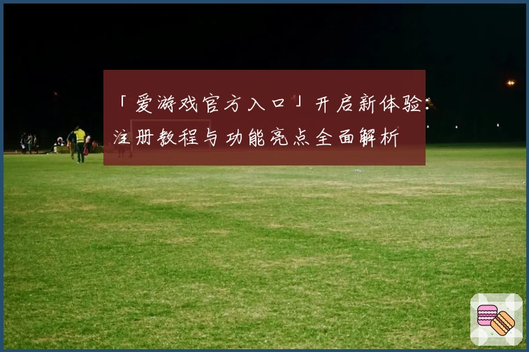 「爱游戏官方入口」开启新体验：注册教程与功能亮点全面解析