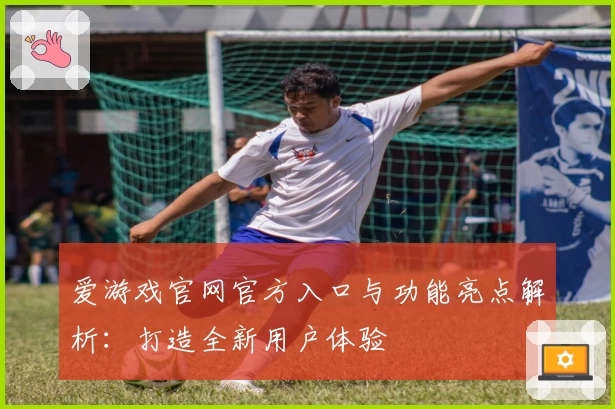 爱游戏官网官方入口与功能亮点解析：打造全新用户体验