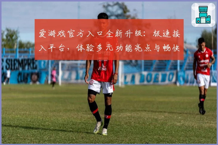 爱游戏官方入口全新升级：极速接入平台，体验多元功能亮点与畅快游戏工具