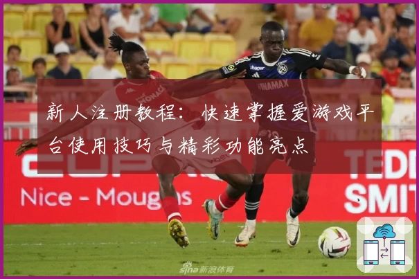 新人注册教程：快速掌握爱游戏平台使用技巧与精彩功能亮点