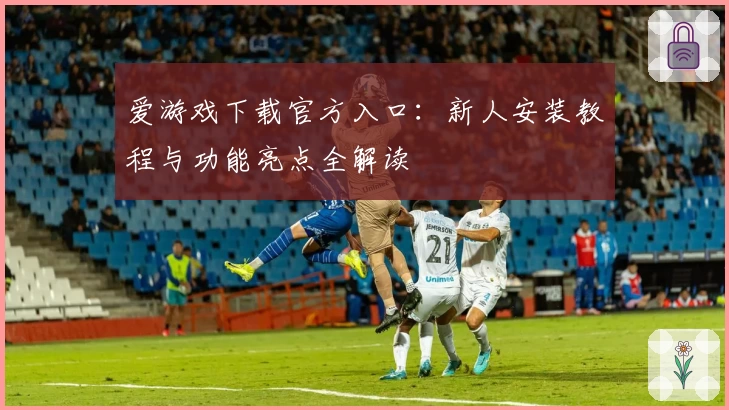 爱游戏下载官方入口：新人安装教程与功能亮点全解读