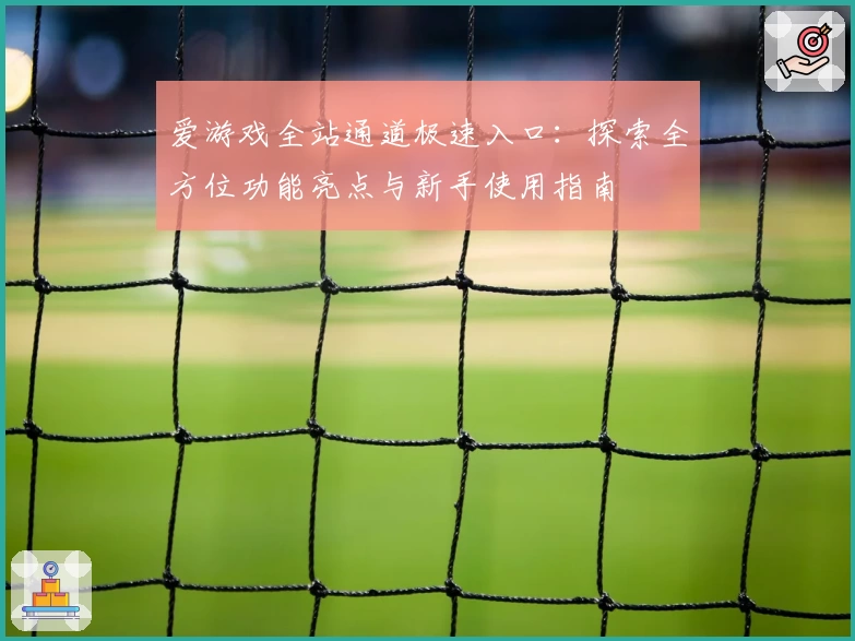 爱游戏全站通道极速入口：探索全方位功能亮点与新手使用指南