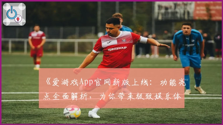 《爱游戏App官网新版上线：功能亮点全面解析，为你带来极致娱乐体验》