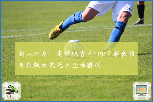新人必看！爱游戏官方app下载教程与新版功能亮点全面解析