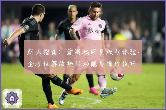 新人指南:爱游戏网页版初体验,全方位解读热门功能与操作技巧