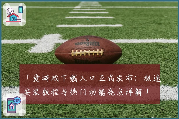 「爱游戏下载入口正式发布：极速安装教程与热门功能亮点详解」
