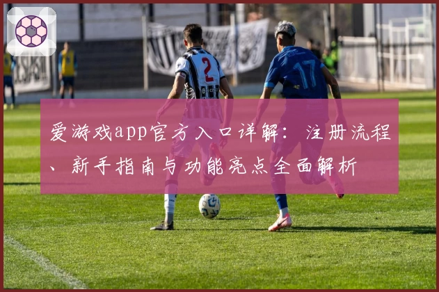 爱游戏app官方入口详解：注册流程、新手指南与功能亮点全面解析