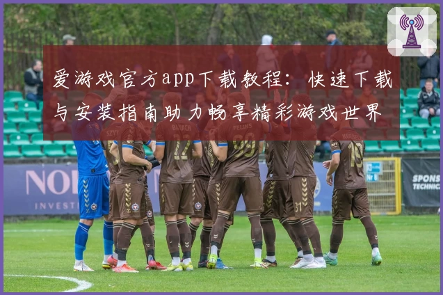 爱游戏官方app下载教程：快速下载与安装指南助力畅享精彩游戏世界