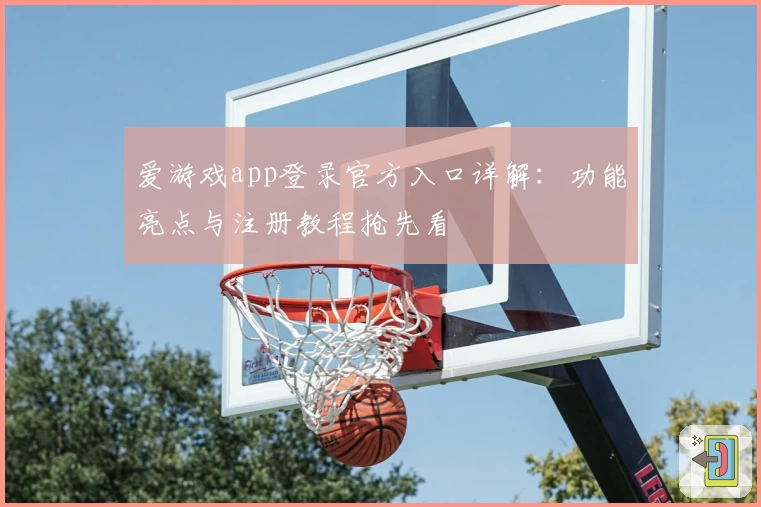 爱游戏app登录官方入口详解：功能亮点与注册教程抢先看