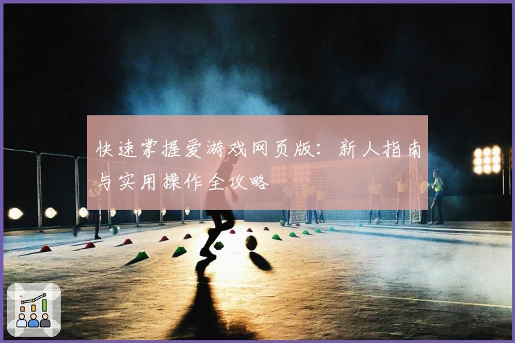 快速掌握爱游戏网页版：新人指南与实用操作全攻略