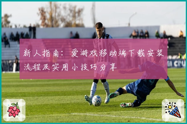 新人指南：爱游戏移动端下载安装流程及实用小技巧分享