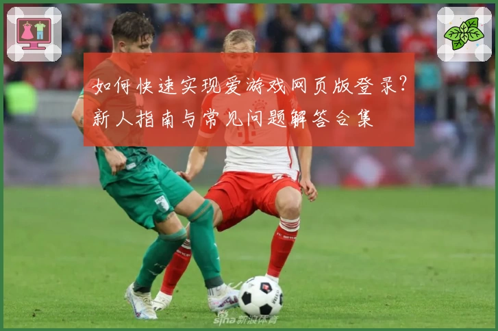 如何快速实现爱游戏网页版登录?新人指南与常见问题解答合集