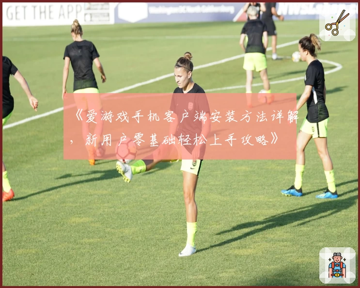 《爱游戏手机客户端安装方法详解，新用户零基础轻松上手攻略》