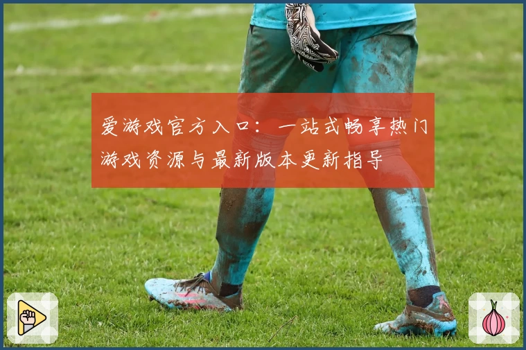 爱游戏官方入口:一站式畅享热门游戏资源与最新版本更新指导
