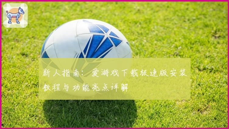 新人指南：爱游戏下载极速版安装教程与功能亮点详解