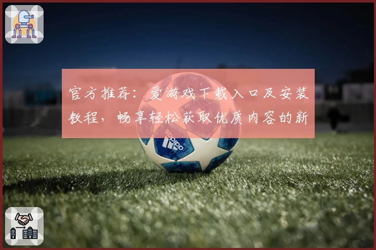官方推荐:爱游戏下载入口及安装教程,畅享轻松获取优质内容的新体验