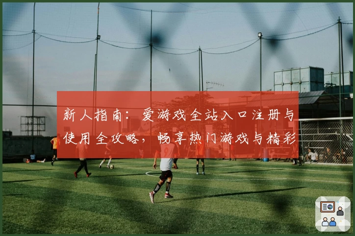 新人指南：爱游戏全站入口注册与使用全攻略，畅享热门游戏与精彩活动