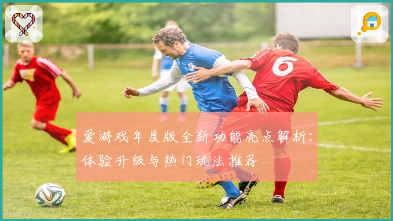 爱游戏年度版全新功能亮点解析：体验升级与热门玩法推荐