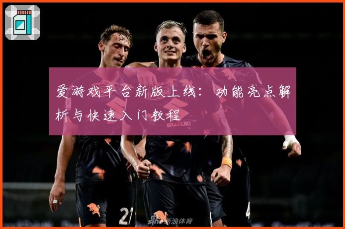 爱游戏平台新版上线：功能亮点解析与快速入门教程