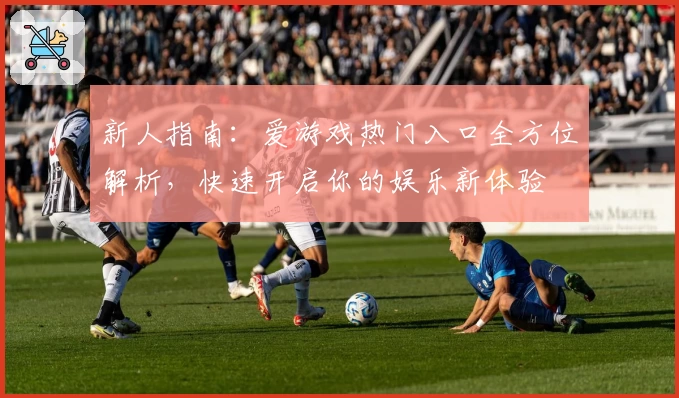 新人指南:爱游戏热门入口全方位解析,快速开启你的娱乐新体验