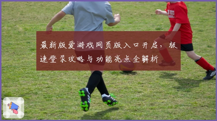 最新版爱游戏网页版入口开启，极速登录攻略与功能亮点全解析