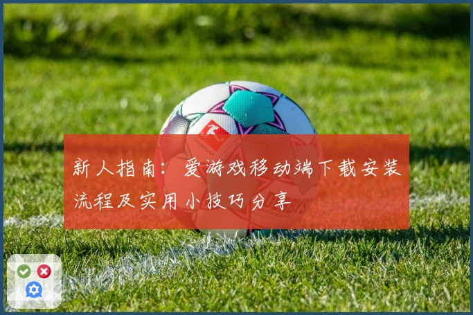 新人指南:爱游戏移动端下载安装流程及实用小技巧分享