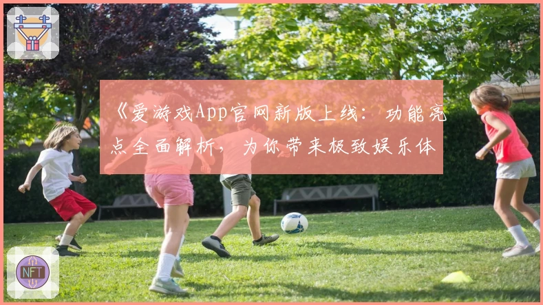 《爱游戏App官网新版上线：功能亮点全面解析，为你带来极致娱乐体验》
