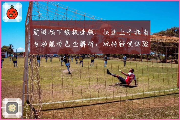 爱游戏下载极速版：快速上手指南与功能特色全解析，玩转轻便体验新选择