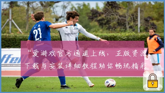 “爱游戏官方通道上线，正版资源下载与安装详细教程助你畅玩精彩”