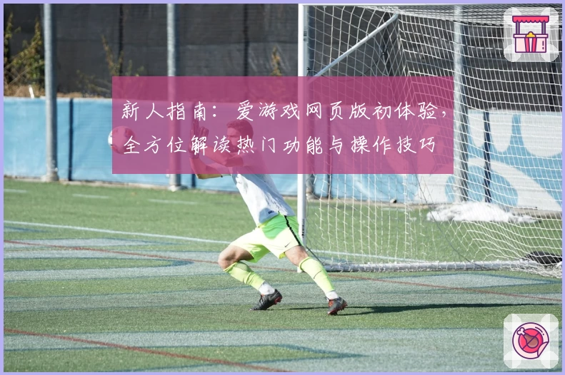 新人指南：爱游戏网页版初体验，全方位解读热门功能与操作技巧