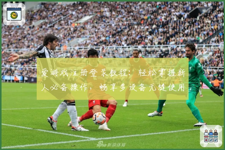 爱游戏注册登录教程:轻松掌握新人必备操作,畅享多设备无缝使用体验