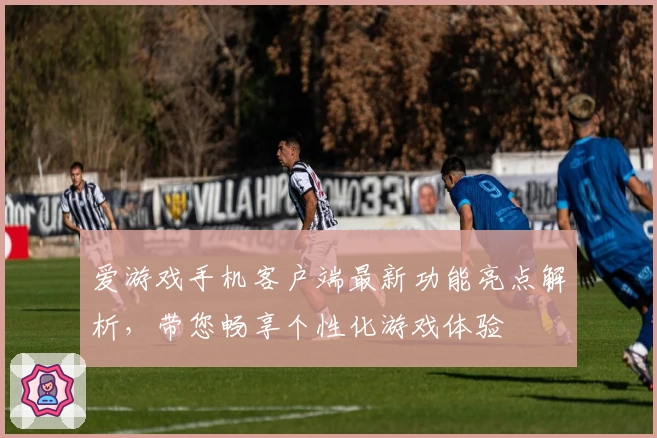 爱游戏手机客户端最新功能亮点解析，带您畅享个性化游戏体验