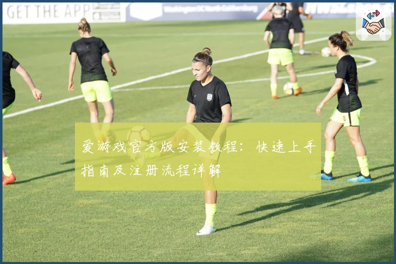 爱游戏官方版安装教程：快速上手指南及注册流程详解