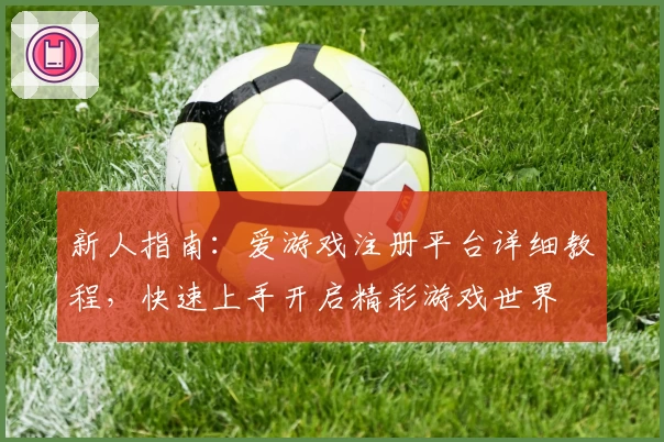 新人指南：爱游戏注册平台详细教程，快速上手开启精彩游戏世界