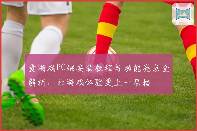 爱游戏PC端安装教程与功能亮点全解析，让游戏体验更上一层楼