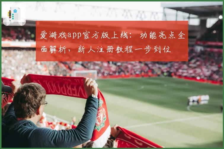 爱游戏app官方版上线：功能亮点全面解析，新人注册教程一步到位