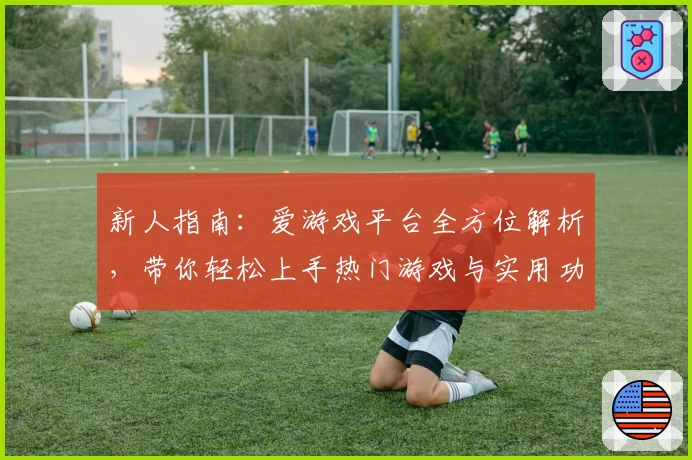 新人指南:爱游戏平台全方位解析,带你轻松上手热门游戏与实用功能