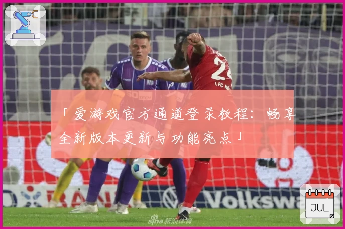 「爱游戏官方通道登录教程：畅享全新版本更新与功能亮点」