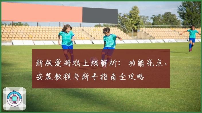 新版爱游戏上线解析：功能亮点、安装教程与新手指南全攻略