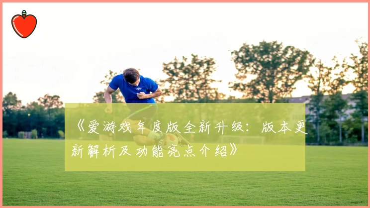 《爱游戏年度版全新升级：版本更新解析及功能亮点介绍》