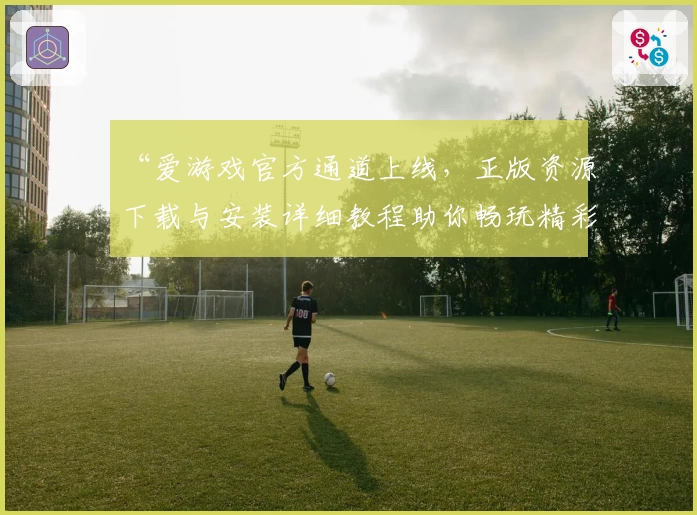 “爱游戏官方通道上线，正版资源下载与安装详细教程助你畅玩精彩”
