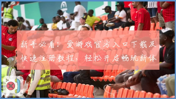 新手必看：爱游戏官方入口下载及快速注册教程，轻松开启畅玩新体验