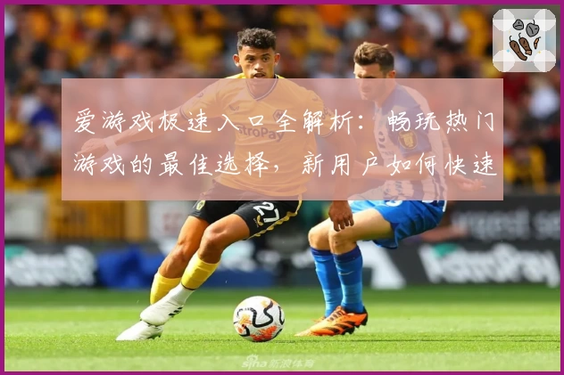 爱游戏极速入口全解析：畅玩热门游戏的最佳选择，新用户如何快速上手教程